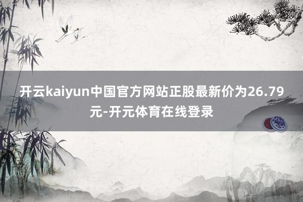 开云kaiyun中国官方网站正股最新价为26.79元-开元体育在线登录