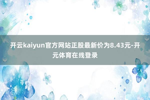 开云kaiyun官方网站正股最新价为8.43元-开元体育在线登录