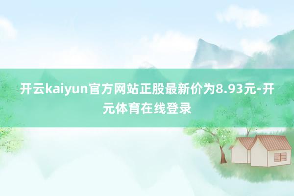 开云kaiyun官方网站正股最新价为8.93元-开元体育在线登录