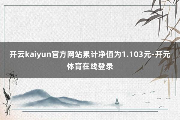 开云kaiyun官方网站累计净值为1.103元-开元体育在线登录