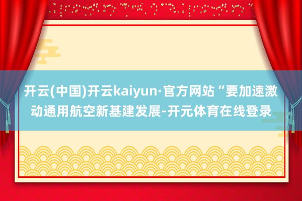 开云(中国)开云kaiyun·官方网站“要加速激动通用航空新基建发展-开元体育在线登录