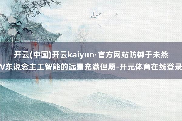 开云(中国)开云kaiyun·官方网站防御于未然　　∨　　东说念主工智能的远景充满但愿-开元体育在线登录