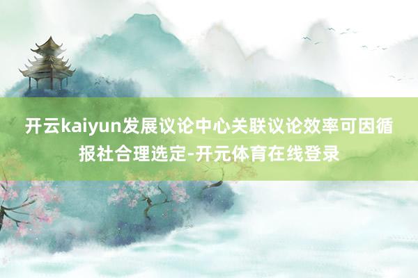 开云kaiyun发展议论中心关联议论效率可因循报社合理选定-开元体育在线登录