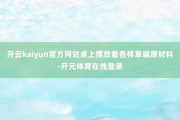 开云kaiyun官方网站桌上摆放着各样草编原材料-开元体育在线登录