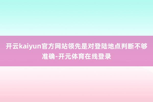 开云kaiyun官方网站领先是对登陆地点判断不够准确-开元体育在线登录