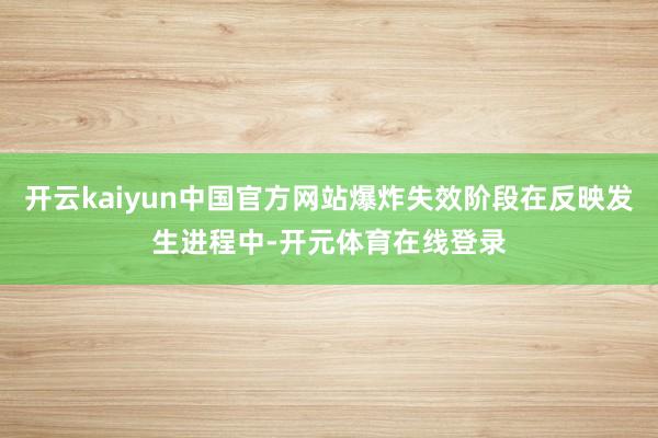 开云kaiyun中国官方网站爆炸失效阶段在反映发生进程中-开元体育在线登录