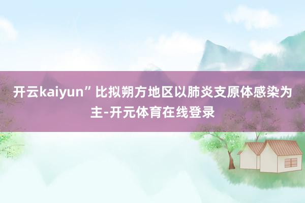 开云kaiyun”比拟朔方地区以肺炎支原体感染为主-开元体育在线登录