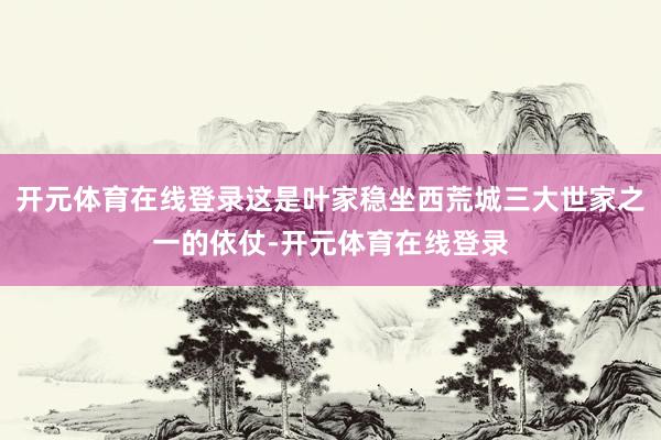 开元体育在线登录这是叶家稳坐西荒城三大世家之一的依仗-开元体育在线登录