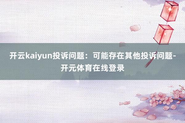 开云kaiyun投诉问题：可能存在其他投诉问题-开元体育在线登录