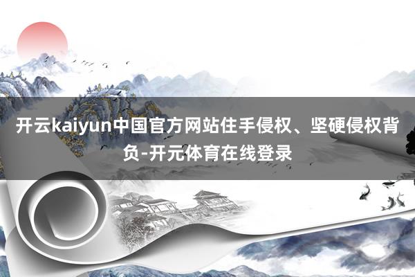 开云kaiyun中国官方网站住手侵权、坚硬侵权背负-开元体育在线登录