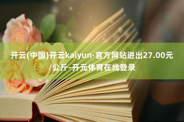 开云(中国)开云kaiyun·官方网站进出27.00元/公斤-开元体育在线登录