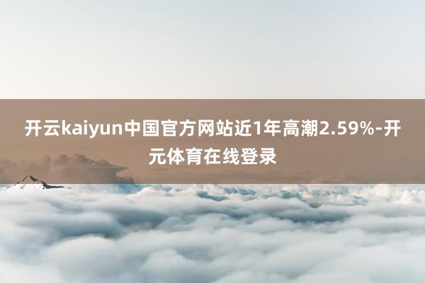 开云kaiyun中国官方网站近1年高潮2.59%-开元体育在线登录