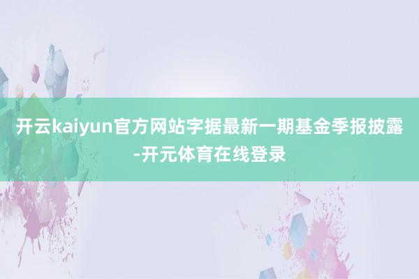 开云kaiyun官方网站字据最新一期基金季报披露-开元体育在线登录