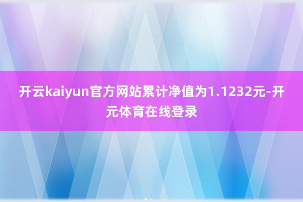 开云kaiyun官方网站累计净值为1.1232元-开元体育在线登录