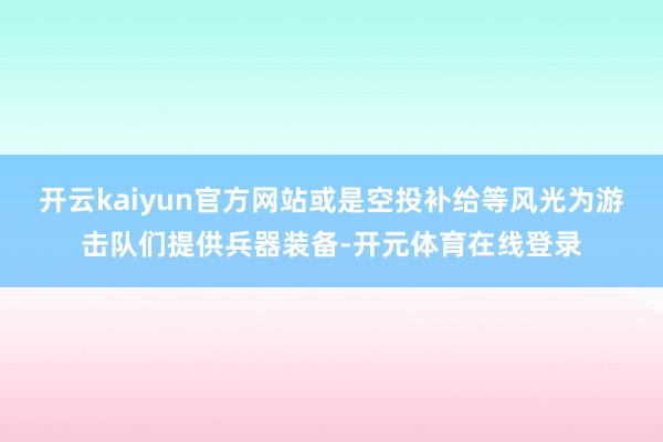 开云kaiyun官方网站或是空投补给等风光为游击队们提供兵器装备-开元体育在线登录