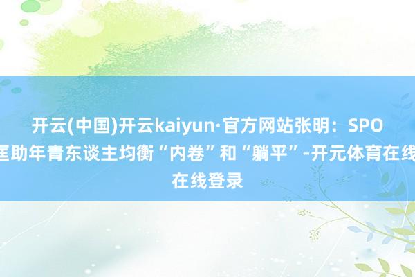 开云(中国)开云kaiyun·官方网站张明：SPOD法匡助年青东谈主均衡“内卷”和“躺平”-开元体育在线登录