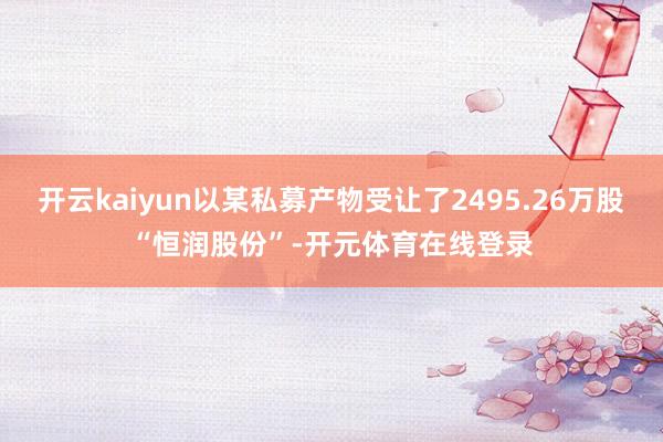 开云kaiyun以某私募产物受让了2495.26万股“恒润股份”-开元体育在线登录