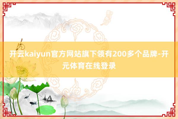 开云kaiyun官方网站旗下领有200多个品牌-开元体育在线登录