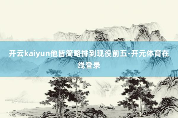 开云kaiyun他皆简略排到现役前五-开元体育在线登录