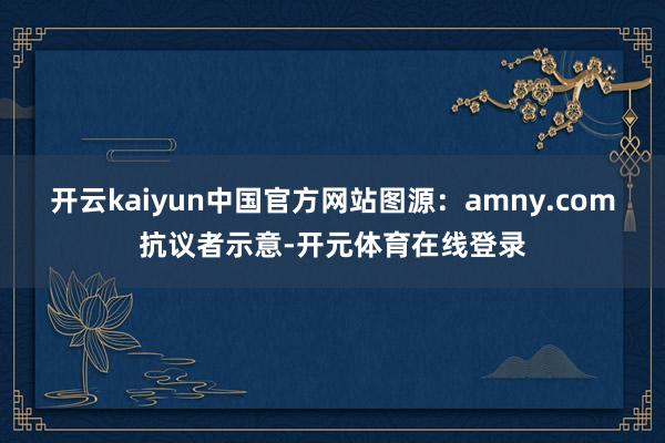 开云kaiyun中国官方网站图源：amny.com抗议者示意-开元体育在线登录