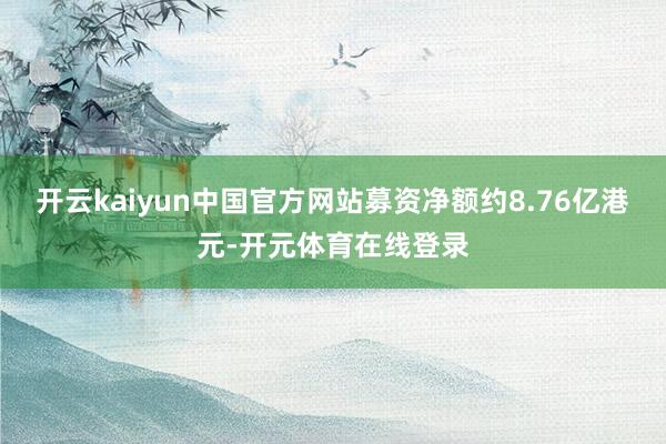 开云kaiyun中国官方网站募资净额约8.76亿港元-开元体育在线登录