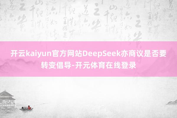 开云kaiyun官方网站DeepSeek亦商议是否要转变倡导-开元体育在线登录