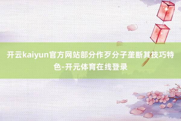 开云kaiyun官方网站部分作歹分子垄断其技巧特色-开元体育在线登录