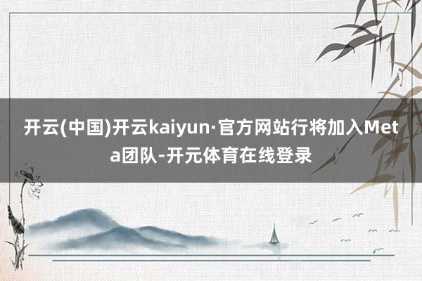 开云(中国)开云kaiyun·官方网站行将加入Meta团队-开元体育在线登录
