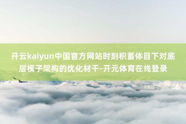 开云kaiyun中国官方网站时刻积蓄体目下对底层模子架构的优化材干-开元体育在线登录