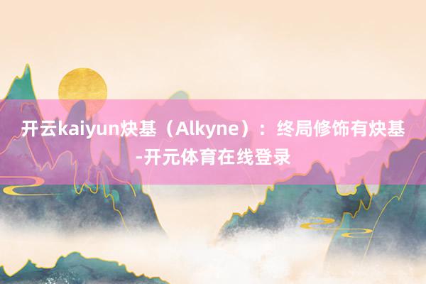 开云kaiyun炔基（Alkyne）：终局修饰有炔基-开元体育在线登录