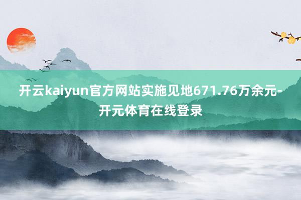开云kaiyun官方网站实施见地671.76万余元-开元体育在线登录