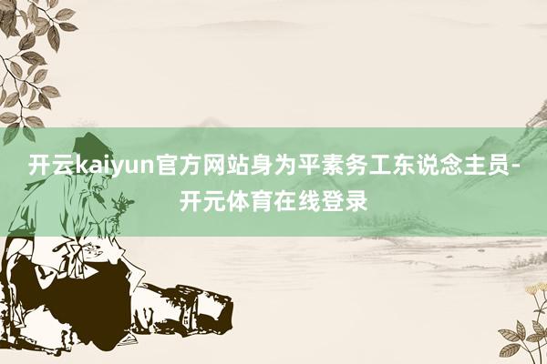 开云kaiyun官方网站身为平素务工东说念主员-开元体育在线登录