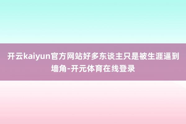 开云kaiyun官方网站好多东谈主只是被生涯逼到墙角-开元体育在线登录
