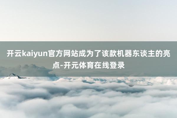 开云kaiyun官方网站成为了该款机器东谈主的亮点-开元体育在线登录