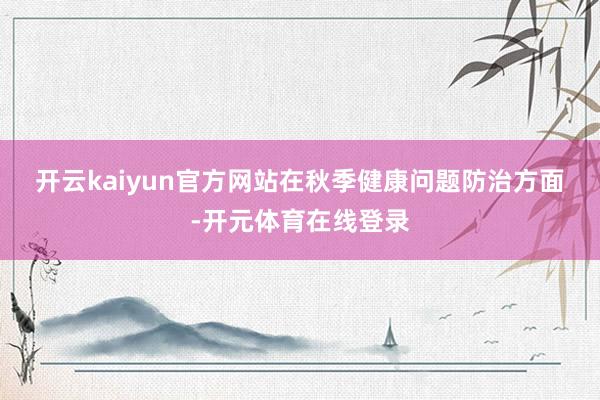 开云kaiyun官方网站　　在秋季健康问题防治方面-开元体育在线登录