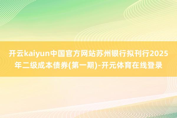 开云kaiyun中国官方网站苏州银行拟刊行2025年二级成本债券(第一期)-开元体育在线登录