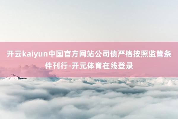 开云kaiyun中国官方网站公司债严格按照监管条件刊行-开元体育在线登录