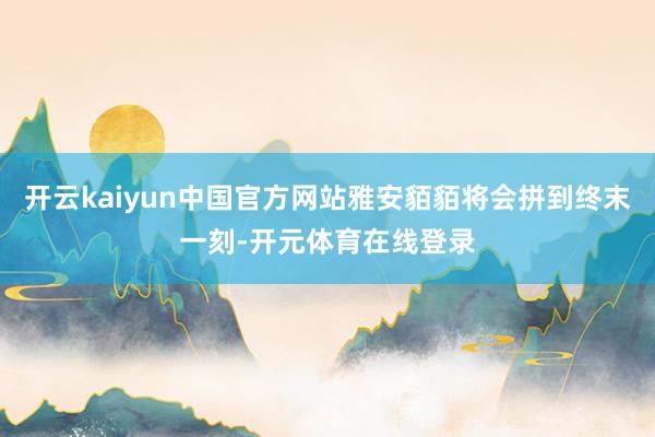 开云kaiyun中国官方网站雅安貊貊将会拼到终末一刻-开元体育在线登录