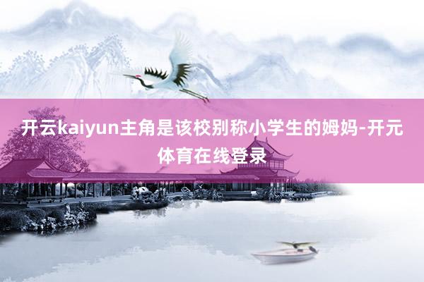 开云kaiyun主角是该校别称小学生的姆妈-开元体育在线登录