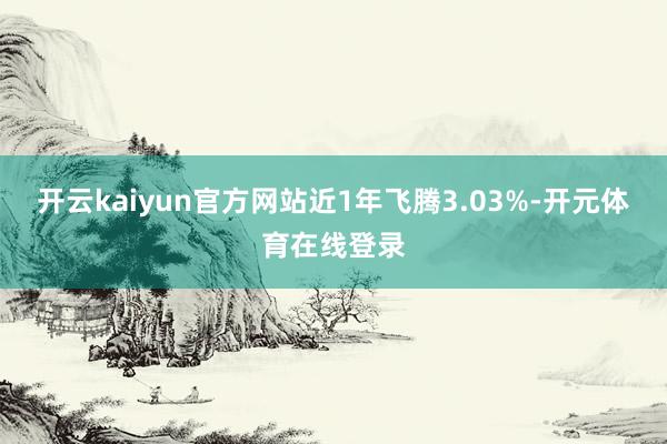 开云kaiyun官方网站近1年飞腾3.03%-开元体育在线登录
