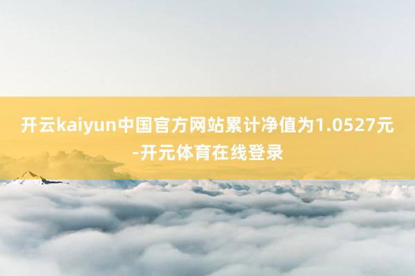 开云kaiyun中国官方网站累计净值为1.0527元-开元体育在线登录