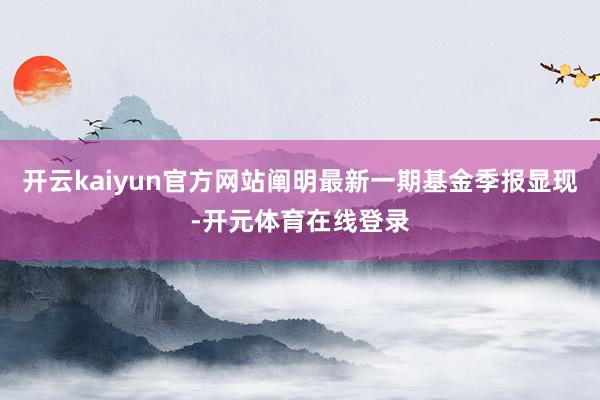 开云kaiyun官方网站阐明最新一期基金季报显现-开元体育在线登录