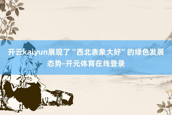开云kaiyun展现了“西北表象大好”的绿色发展态势-开元体育在线登录