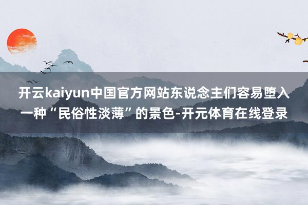 开云kaiyun中国官方网站东说念主们容易堕入一种“民俗性淡薄”的景色-开元体育在线登录