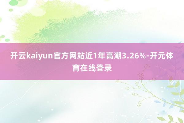 开云kaiyun官方网站近1年高潮3.26%-开元体育在线登录