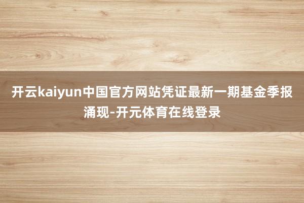 开云kaiyun中国官方网站凭证最新一期基金季报涌现-开元体育在线登录