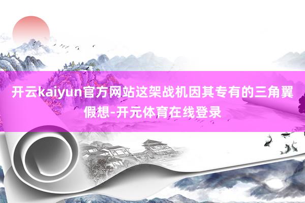 开云kaiyun官方网站这架战机因其专有的三角翼假想-开元体育在线登录