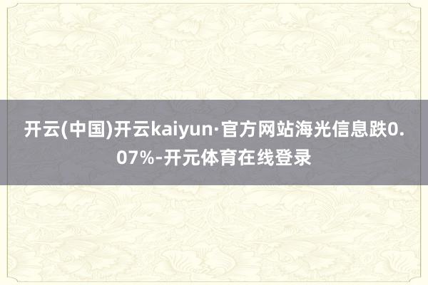 开云(中国)开云kaiyun·官方网站海光信息跌0.07%-开元体育在线登录