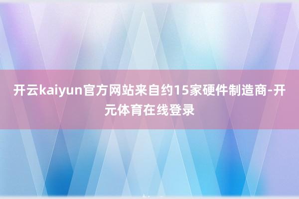 开云kaiyun官方网站来自约15家硬件制造商-开元体育在线登录