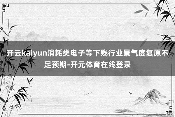 开云kaiyun消耗类电子等下贱行业景气度复原不足预期-开元体育在线登录